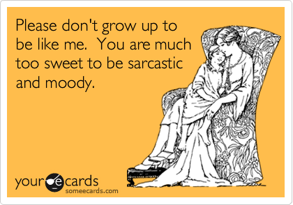 Please don't grow up to be like me.  You are much too sweet to be sarcastic and moody.
