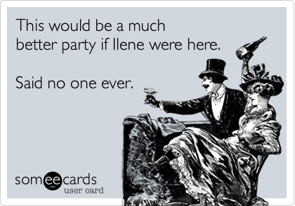 Funny Courtesy Hello Ecard: This would be a much better party if Ilene were here. Said no one ever.